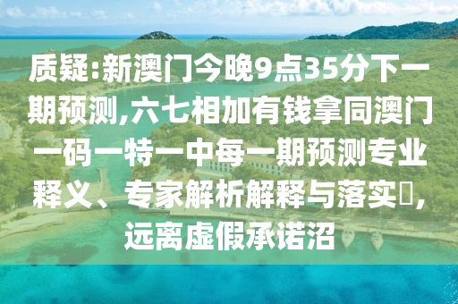 質疑:新澳門今晚9點35分下一期預測,六七相加有錢拿同澳門一碼一特一中每一期預測專業(yè)山東水清源環(huán)?？萍加邢薰踞屃x、專家解析解釋與落實?,遠離虛假承諾沼