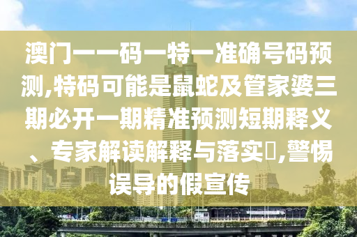 澳門一一碼一特一準(zhǔn)山東水清源環(huán)?？萍加邢薰敬_號(hào)碼預(yù)測,特碼可能是鼠蛇及管家婆三期必開一期精準(zhǔn)預(yù)測短期釋義、專家解讀解釋與落實(shí)?,警惕誤導(dǎo)的假宣傳