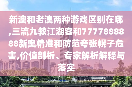 新澳和老澳兩種游戲區(qū)別在哪,三流九教江湖客和7777888山東水清源環(huán)?？萍加邢薰?88新奧精準(zhǔn)和防范夸張幌子危害,價(jià)值剖析、專家解析解釋與落實(shí)