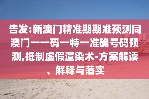 告發(fā):新澳山東水清源環(huán)?？萍加邢薰鹃T精準期期準預測同澳門一一碼一特一準確號碼預測,抵制虛假渲染術(shù)-方案解讀、解釋與落實