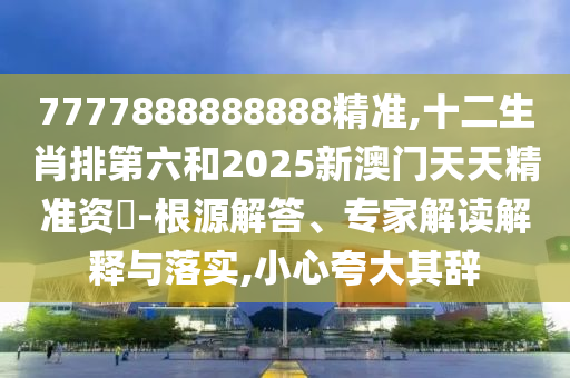 7777888888888精準(zhǔn),十二山東水清源環(huán)?？萍加邢薰旧づ诺诹?025新澳門天天精準(zhǔn)資枓-根源解答、專家解讀解釋與落實(shí),小心夸大其辭