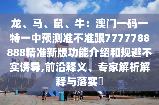 龍、馬、鼠、牛：澳門一碼一特一中預(yù)測準(zhǔn)不準(zhǔn)跟7777788888精準(zhǔn)新版功能介紹和規(guī)避不實誘導(dǎo),前沿釋義、專家解析解釋與落實?山東水清源環(huán)?？萍加邢薰? class=