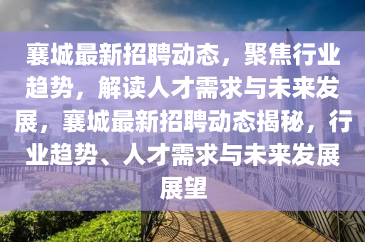 襄城最新招聘動(dòng)態(tài)，聚焦行業(yè)趨勢(shì)，解讀人才需求與未來(lái)發(fā)展，襄城最新招聘動(dòng)態(tài)揭秘，行業(yè)趨勢(shì)、人才需求與未來(lái)發(fā)展展望山東水清源環(huán)保科技有限公司