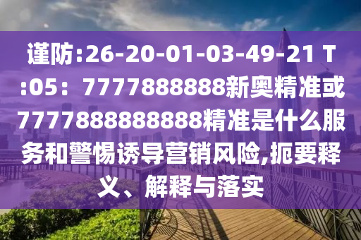謹防:2山東水清源環(huán)?？萍加邢薰?-20-01-03-49-21 T:05：7777888888新奧精準或7777888888888精準是什么服務和警惕誘導營銷風險,扼要釋義、解釋與落實