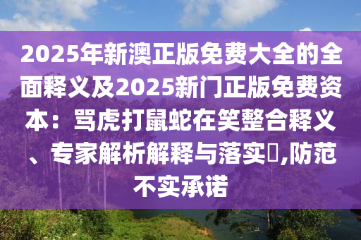 2025年新澳正版免費(fèi)大全的全面釋義及2025新門(mén)正版免費(fèi)資本：罵虎打鼠蛇在笑整合釋義、專(zhuān)家解析解釋與落實(shí)?,防范不實(shí)承諾山東水清源環(huán)?？萍加邢薰? class=