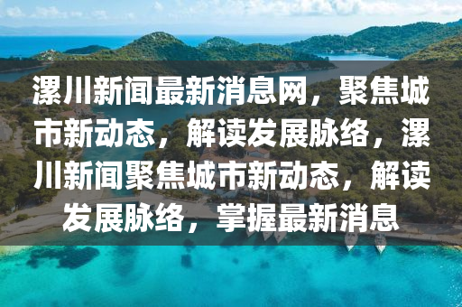 漯川新聞最新消息網(wǎng)，聚焦城市新動(dòng)態(tài)，解讀發(fā)展脈絡(luò)，漯川新聞聚焦城市新動(dòng)態(tài)，解讀發(fā)展脈絡(luò)，掌握最新消息山東水清源環(huán)?？萍加邢薰? class=