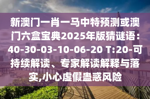新澳門一肖一馬中特預(yù)測(cè)或澳門六盒寶山東水清源環(huán)?？萍加邢薰镜?025年版猜謎語：40-30-03-10-06-20 T:20-可持續(xù)解讀、專家解讀解釋與落實(shí),小心虛假蠱惑風(fēng)險(xiǎn)