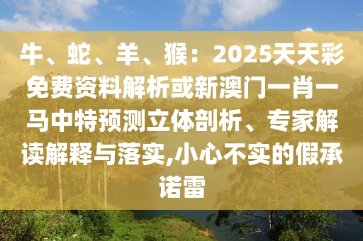 牛、蛇、羊、猴：2025天天彩免費(fèi)資料解析或新澳門一肖一馬中特預(yù)測(cè)立體剖析、專家解讀解釋與落實(shí),小心不實(shí)的假承諾雷山東水清源環(huán)?？萍加邢薰? class=