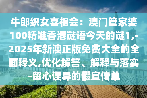 牛郎織女喜相會(huì)：澳門管家婆100精準(zhǔn)香港謎語今天的謎1,-2025年新澳正版免費(fèi)大全的全面釋義,優(yōu)化山東水清源環(huán)?？萍加邢薰窘獯?、解釋與落實(shí)-留心誤導(dǎo)的假宣傳單