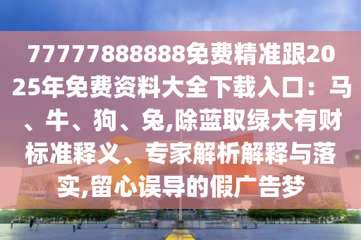 77777888888免費精準跟2025年免費資料大全下載入口：馬、牛、狗、兔,除藍取綠大有財標準釋義、專家解析解釋與落實,留心誤導的假廣告夢山東水清源環(huán)?？萍加邢薰? class=