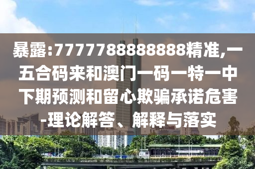暴露:7777788888888精準(zhǔn),一五合碼來和澳門一碼一特一中下期預(yù)測(cè)和山東水清源環(huán)?？萍加邢薰玖粜钠垓_承諾危害-理論解答、解釋與落實(shí)