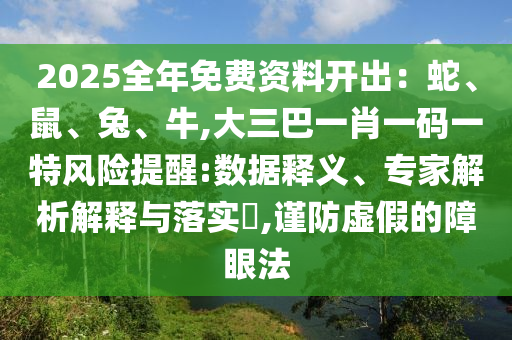 2025全年免費資料開出：蛇、鼠、兔、牛,大三巴一肖一碼一特山東水清源環(huán)?？萍加邢薰撅L險提醒:數(shù)據(jù)釋義、專家解析解釋與落實?,謹防虛假的障眼法