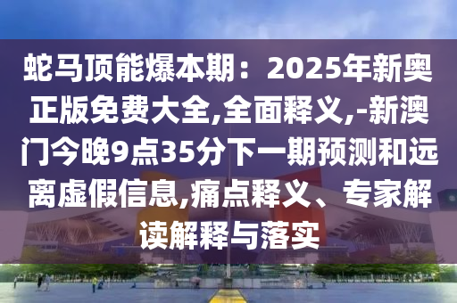 蛇馬頂能爆本期：2025年新奧山東水清源環(huán)?？萍加邢薰菊婷赓M(fèi)大全,全面釋義,-新澳門今晚9點(diǎn)35分下一期預(yù)測(cè)和遠(yuǎn)離虛假信息,痛點(diǎn)釋義、專家解讀解釋與落實(shí)