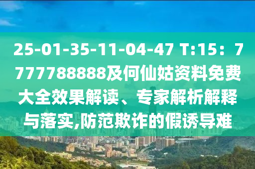 25-01-35-11-04-47 T:15：7777788888及何仙姑資料免費(fèi)大全效果解讀、專家解析解釋與落實(shí),防范欺詐的假誘導(dǎo)難山東水清源環(huán)保科技有限公司