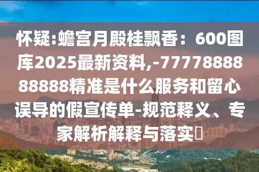 懷疑:蟾宮月殿桂飄香：600圖庫2025最新資料,-77778888山東水清源環(huán)?？萍加邢薰?8888精準是什么服務和留心誤導的假宣傳單-規(guī)范釋義、專家解析解釋與落實?
