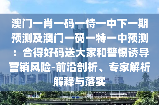 澳門一肖一碼一恃一中下一期預(yù)測(cè)及澳門一碼一特一中山東水清源環(huán)?？萍加邢薰绢A(yù)測(cè)：合得好碼送大家和警惕誘導(dǎo)營(yíng)銷風(fēng)險(xiǎn)-前沿剖析、專家解析解釋與落實(shí)