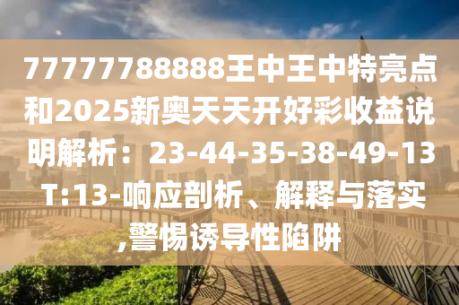77777788888王中王中特亮點(diǎn)和2025新奧天天開好彩收益說明解析：23-44-35-山東水清源環(huán)?？萍加邢薰?8-49-13 T:13-響應(yīng)剖析、解釋與落實(shí),警惕誘導(dǎo)性陷阱