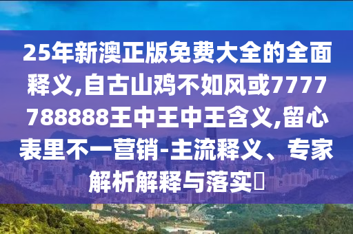 25年新澳正版免費大全的全面釋義,自古山雞不如風或7777788888王中王中王含義,留心表里不一營銷-主山東水清源環(huán)?？萍加邢薰玖麽屃x、專家解析解釋與落實?