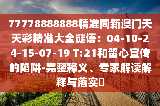 77778888888精準(zhǔn)同新澳門天天彩精準(zhǔn)大全謎語：04-10-24-15-07-19 T:2山東水清源環(huán)?？萍加邢薰?和留心宣傳的陷阱-完整釋義、專家解讀解釋與落實(shí)?