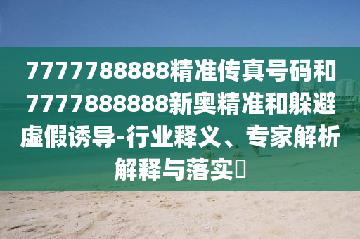 7777788888精準(zhǔn)傳真號碼和7777888888新奧精準(zhǔn)和躲避虛假誘導(dǎo)-行業(yè)釋義、專家解析解釋與落實?山東水清源環(huán)?？萍加邢薰? class=
