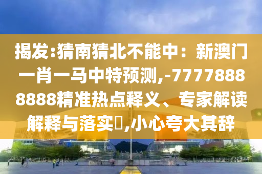 揭發(fā):猜南猜北不能中：新澳門一肖一馬中特預(yù)測,-77778888888精準(zhǔn)熱點釋義、專家解山東水清源環(huán)?？萍加邢薰咀x解釋與落實?,小心夸大其辭