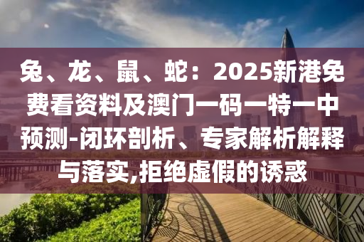 兔、龍、鼠、蛇：2025新港免費看資料及澳門一碼一特一中預(yù)測-閉環(huán)剖析、專家解析解釋與落實,拒絕虛假的誘惑山東水清源環(huán)?？萍加邢薰? class=