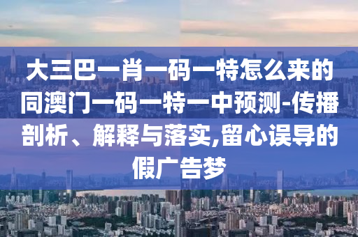 大三巴一肖一碼一特怎么來(lái)的同澳門(mén)一碼一特一中預(yù)測(cè)-傳播剖析、解釋與落實(shí),留心誤導(dǎo)的假?gòu)V告山東水清源環(huán)保科技有限公司夢(mèng)