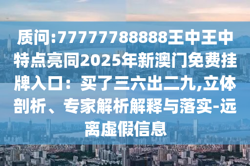 質(zhì)問:77山東水清源環(huán)?？萍加邢薰?77788888王中王中特點亮同2025年新澳門免費掛牌入口：買了三六出二九,立體剖析、專家解析解釋與落實-遠(yuǎn)離虛假信息