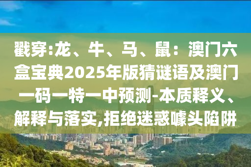 戳穿:龍、牛、馬、鼠：澳門六盒寶典2025年版猜謎語及澳門一碼一特一中預測-本質釋義、解釋與落實,拒絕迷山東水清源環(huán)保科技有限公司惑噱頭陷阱