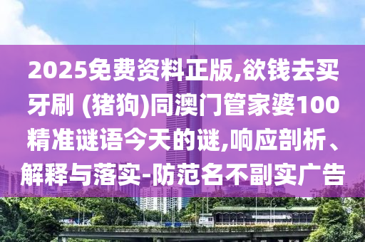 2025免費(fèi)資料正版,欲錢去買牙刷 (豬狗)同澳門管家婆100精準(zhǔn)謎語(yǔ)今天的謎,響應(yīng)剖析、解釋與山東水清源環(huán)?？萍加邢薰韭鋵?shí)-防范名不副實(shí)廣告
