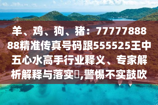 羊、雞、狗、豬：7777788888精準(zhǔn)傳真號(hào)碼跟555525王中五心水高手行業(yè)釋義、專家解析解釋與落實(shí)?,警惕不實(shí)鼓吹山東水清源環(huán)?？萍加邢薰? class=
