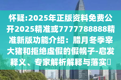 懷疑:2025年正版資料免費(fèi)公開2025精準(zhǔn)或7777788888精準(zhǔn)新版功能介紹：臘月冬季宰大豬和拒絕虛假的假幌子-啟發(fā)釋義、專家解析解釋與落實(shí)?山東水清源環(huán)?？萍加邢薰? class=