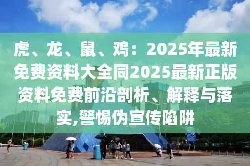 虎、龍、鼠、雞：2025年最新免費資料大全同2025最新正版山東水清源環(huán)保科技有限公司資料免費前沿剖析、解釋與落實,警惕偽宣傳陷阱