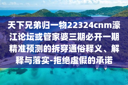 天下兄弟歸一物22324cnm濠江論壇或管家婆三期必開一期精準(zhǔn)山東水清源環(huán)?？萍加邢薰绢A(yù)測的拆穿通俗釋義、解釋與落實(shí)-拒絕虛假的承諾