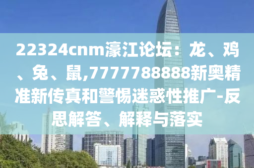 22324cnm山東水清源環(huán)?？萍加邢薰惧┙搲糊垺㈦u、兔、鼠,7777788888新奧精準(zhǔn)新傳真和警惕迷惑性推廣-反思解答、解釋與落實(shí)