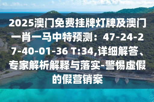 2025澳門免費掛牌燈牌及澳門一肖一馬中特預測：47-24-27-40-01-36 T:34,詳細解答、專家解析解釋與落實-警惕虛假的假營銷案山東水清源環(huán)保科技有限公司