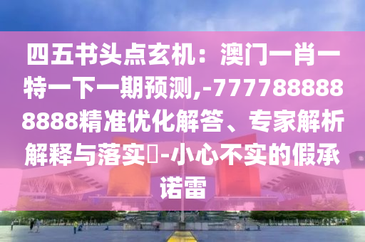 四五書頭點(diǎn)玄機(jī)：澳門一肖一特一下一期預(yù)測,-7777888888888精準(zhǔn)優(yōu)化解答、專家解析解釋與落實(shí)?-小心不實(shí)的假承諾雷山東水清源環(huán)保科技有限公司