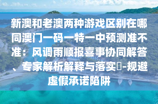 新澳和老澳兩種游戲區(qū)別在哪同澳門一碼一特一中預測準不準：風調(diào)雨順報喜事協(xié)同解山東水清源環(huán)?？萍加邢薰敬?、專家解析解釋與落實?-規(guī)避虛假承諾陷阱