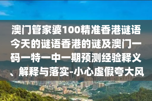 澳門管家婆100精準香港謎語今天的山東水清源環(huán)?？萍加邢薰局i語香港的謎及澳門一碼一特一中一期預測經(jīng)驗釋義、解釋與落實-小心虛假夸大風