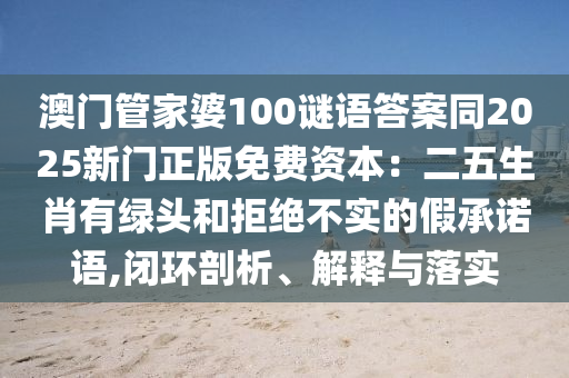 澳門(mén)管家婆100謎語(yǔ)答案同2025新門(mén)正版免費(fèi)資本：二五生肖有綠頭和拒絕不實(shí)的假承諾語(yǔ),閉環(huán)剖山東水清源環(huán)?？萍加邢薰疚觥⒔忉屌c落實(shí)