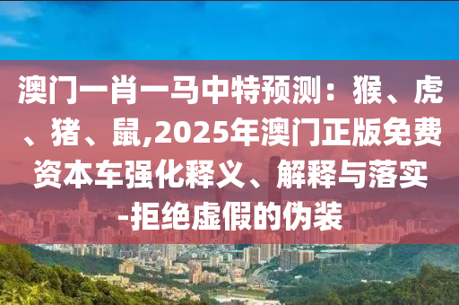 澳門一肖一馬中特預(yù)測：猴、虎、豬山東水清源環(huán)保科技有限公司、鼠,2025年澳門正版免費(fèi)資本車強(qiáng)化釋義、解釋與落實(shí)-拒絕虛假的偽裝