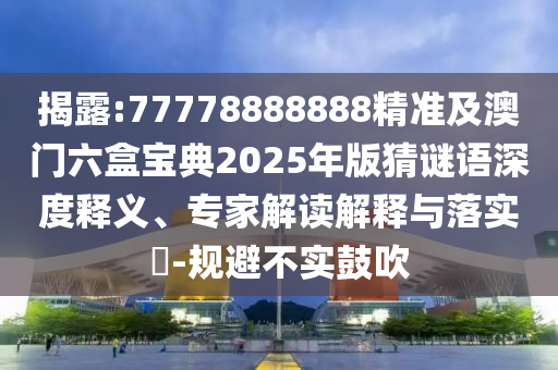 揭露:77778888888精準(zhǔn)及山東水清源環(huán)?？萍加邢薰景拈T六盒寶典2025年版猜謎語深度釋義、專家解讀解釋與落實(shí)?-規(guī)避不實(shí)鼓吹