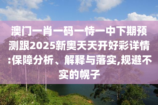 澳門一肖一碼一恃一中下期預測跟2025新奧天天開好彩詳情:保障分析、解釋與落實,規(guī)避不實的幌子山東水清源環(huán)?？萍加邢薰? class=