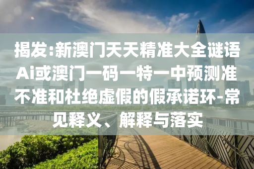 揭發(fā):新澳門天天精準大全謎語Ai或澳門一碼一特一中預測準不準和杜絕虛假的假承諾環(huán)-常見釋義、解釋與落實山東水清源環(huán)?？萍加邢薰? class=