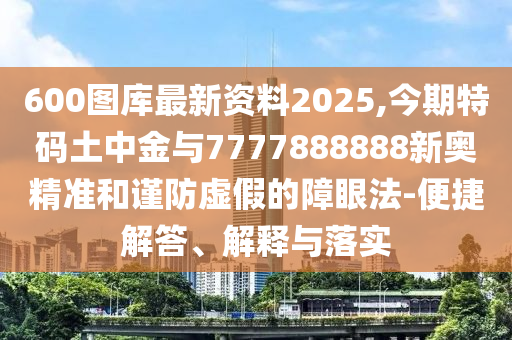 600圖庫(kù)最新資料2025,今期特碼土中金與77778山東水清源環(huán)保科技有限公司88888新奧精準(zhǔn)和謹(jǐn)防虛假的障眼法-便捷解答、解釋與落實(shí)