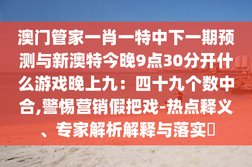 澳門管家一肖一特中下一期預測與新澳特今晚9點30分開什么游戲晚上九：四十九個數(shù)中山東水清源環(huán)?？萍加邢薰竞?警惕營銷假把戲-熱點釋義、專家解析解釋與落實?