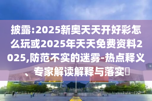 披露:2025新奧天天開好彩怎么玩或2025年天天免費(fèi)山東水清源環(huán)?？萍加邢薰举Y料2025,防范不實(shí)的迷霧-熱點(diǎn)釋義、專家解讀解釋與落實(shí)?