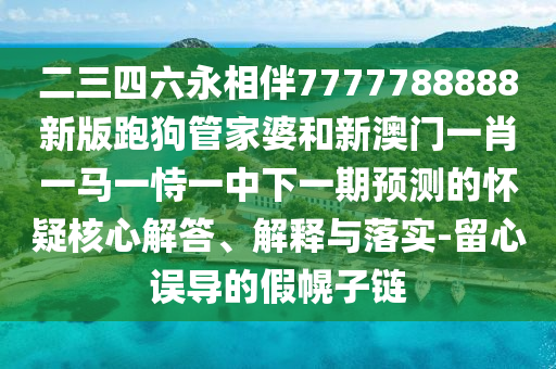二三四六永相伴7777788888山東水清源環(huán)?？萍加邢薰拘掳媾芄饭芗移藕托掳拈T一肖一馬一恃一中下一期預(yù)測的懷疑核心解答、解釋與落實(shí)-留心誤導(dǎo)的假幌子鏈