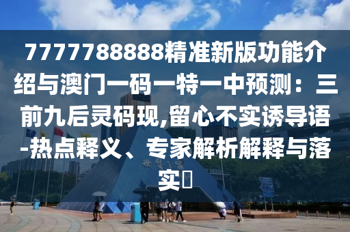 7777788888精準(zhǔn)新版功能介紹與澳門(mén)一碼一特一中預(yù)測(cè)：三前九后靈碼現(xiàn),留心不實(shí)誘導(dǎo)語(yǔ)-熱點(diǎn)釋義、專家解析解釋與落實(shí)?山東水清源環(huán)?？萍加邢薰? class=