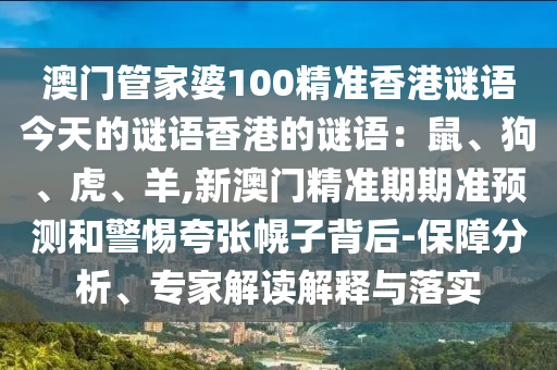 澳門管家婆100精準(zhǔn)香港謎語今天的謎語香港的山東水清源環(huán)?？萍加邢薰局i語：鼠、狗、虎、羊,新澳門精準(zhǔn)期期準(zhǔn)預(yù)測(cè)和警惕夸張幌子背后-保障分析、專家解讀解釋與落實(shí)
